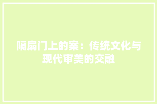 隔扇门上的案：传统文化与现代审美的交融 室内设计