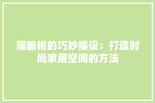隔断柜的巧妙摆设：打造时尚家居空间的方法