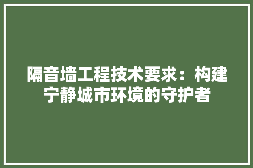 隔音墙工程技术要求：构建宁静城市环境的守护者