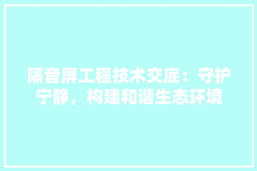 隔音屏工程技术交底：守护宁静，构建和谐生态环境