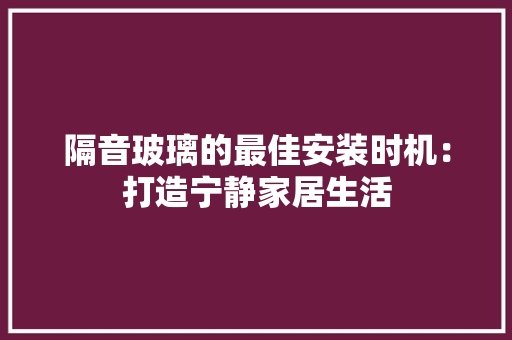 隔音玻璃的最佳安装时机：打造宁静家居生活 室内设计