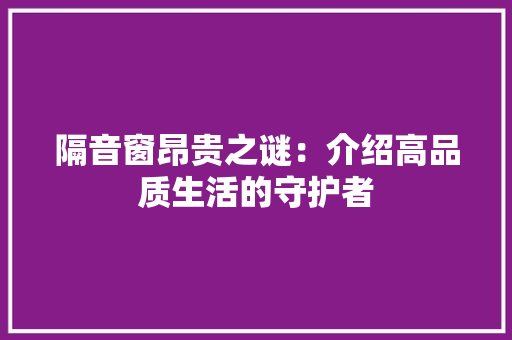 隔音窗昂贵之谜：介绍高品质生活的守护者 室内设计