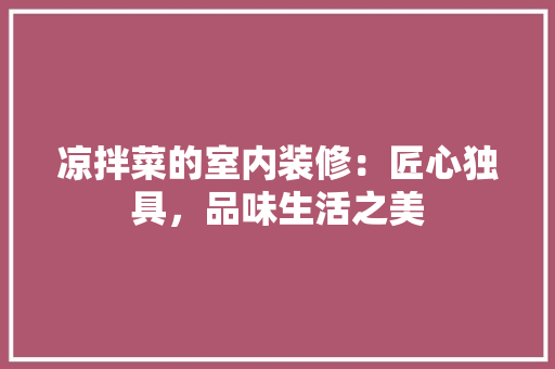 凉拌菜的室内装修：匠心独具，品味生活之美 家居装修