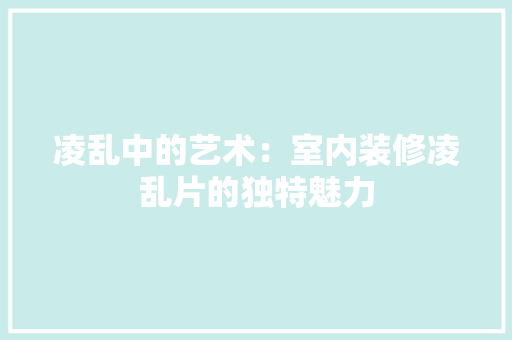 凌乱中的艺术：室内装修凌乱片的独特魅力 家居装修