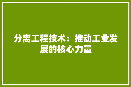 分离工程技术：推动工业发展的核心力量 家居装修