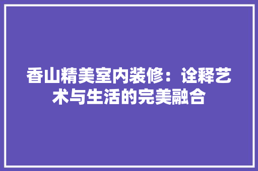香山精美室内装修：诠释艺术与生活的完美融合 室内设计