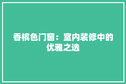 香槟色门窗：室内装修中的优雅之选 室内设计