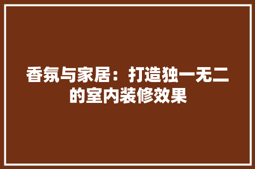 香氛与家居：打造独一无二的室内装修效果