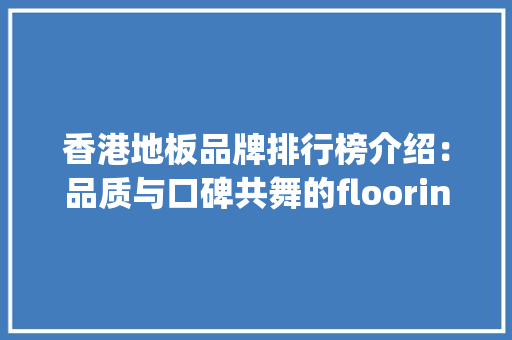 香港地板品牌排行榜介绍：品质与口碑共舞的flooring领域 室内设计