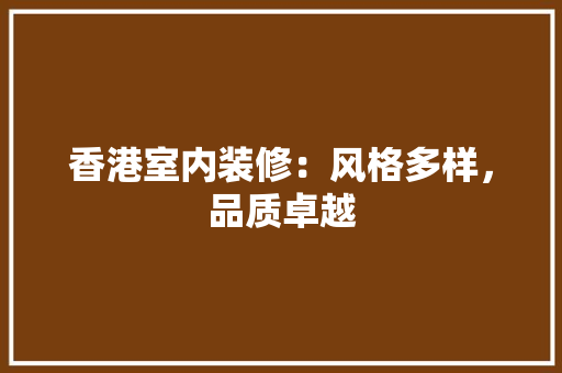 香港室内装修：风格多样，品质卓越 室内设计