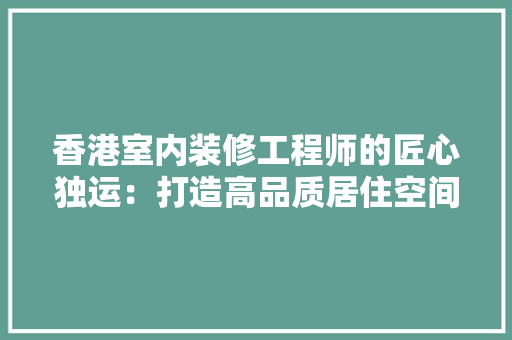 香港室内装修工程师的匠心独运：打造高品质居住空间的艺术之旅 室内设计