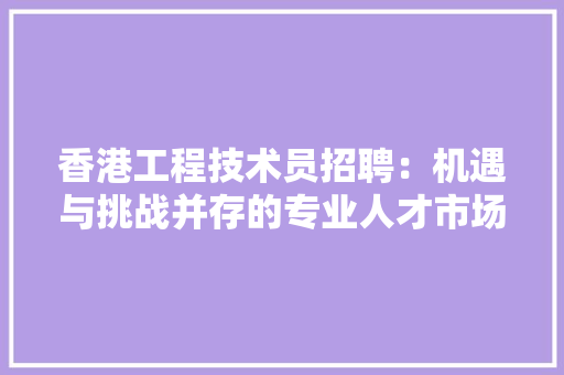 香港工程技术员招聘：机遇与挑战并存的专业人才市场 室内设计