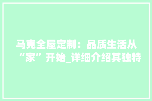 马克全屋定制：品质生活从“家”开始_详细介绍其独特魅力