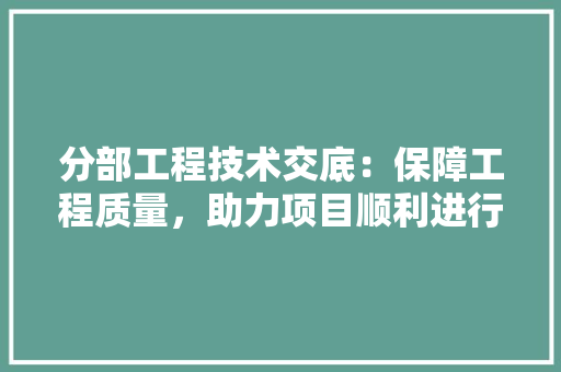 分部工程技术交底：保障工程质量，助力项目顺利进行