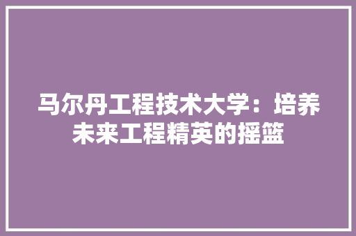 马尔丹工程技术大学：培养未来工程精英的摇篮 室内设计