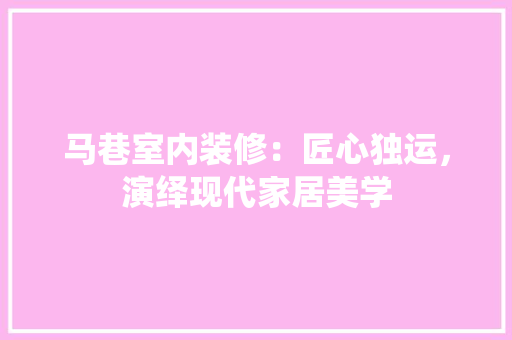 马巷室内装修：匠心独运，演绎现代家居美学 室内设计