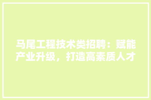 马尾工程技术类招聘：赋能产业升级，打造高素质人才队伍 室内设计
