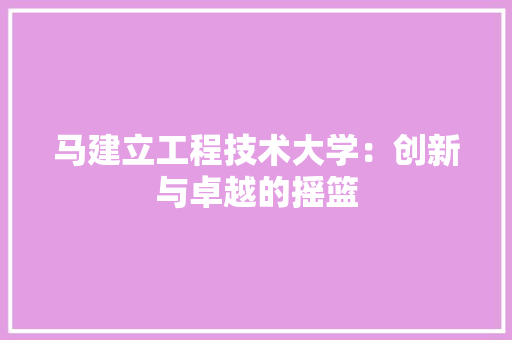 马建立工程技术大学：创新与卓越的摇篮 室内设计