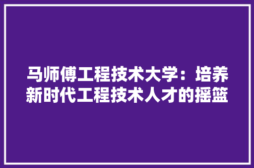 马师傅工程技术大学：培养新时代工程技术人才的摇篮 室内设计