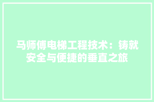 马师傅电梯工程技术：铸就安全与便捷的垂直之旅 室内设计