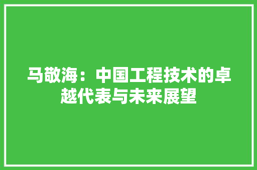 马敬海：中国工程技术的卓越代表与未来展望 室内设计
