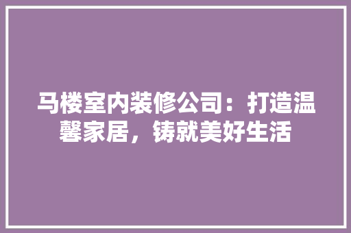 马楼室内装修公司：打造温馨家居，铸就美好生活 室内设计