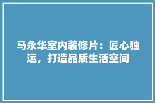 马永华室内装修片：匠心独运，打造品质生活空间 室内设计