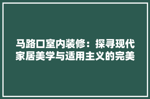 马路口室内装修：探寻现代家居美学与适用主义的完美融合