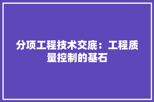 分项工程技术交底：工程质量控制的基石