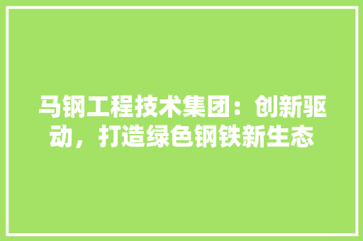 马钢工程技术集团：创新驱动，打造绿色钢铁新生态 室内设计