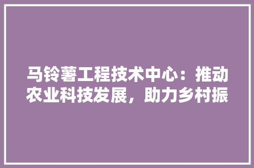 马铃薯工程技术中心：推动农业科技发展，助力乡村振兴 室内设计