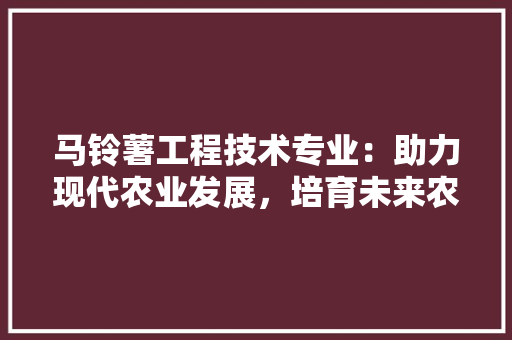 马铃薯工程技术专业：助力现代农业发展，培育未来农业精英 室内设计