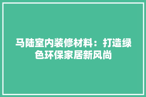 马陆室内装修材料：打造绿色环保家居新风尚 室内设计