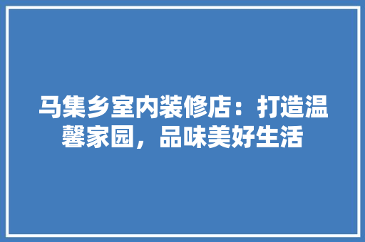 马集乡室内装修店：打造温馨家园，品味美好生活 室内设计