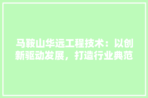 马鞍山华远工程技术：以创新驱动发展，打造行业典范 室内设计
