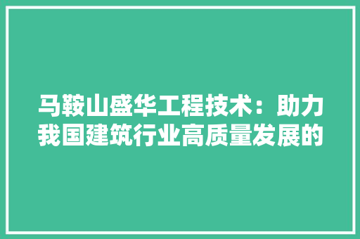 马鞍山盛华工程技术：助力我国建筑行业高质量发展的创新先锋 室内设计