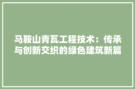 马鞍山青瓦工程技术：传承与创新交织的绿色建筑新篇章