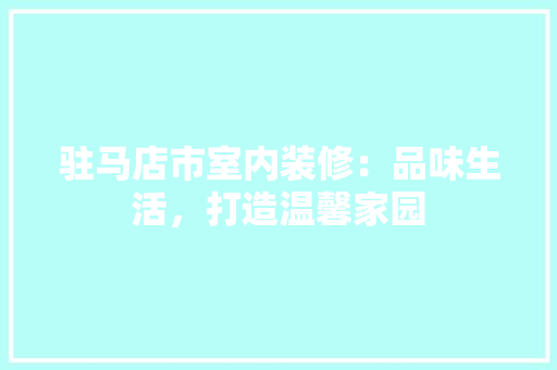驻马店市室内装修：品味生活，打造温馨家园 室内设计