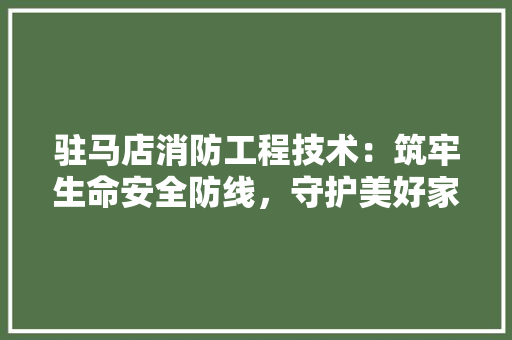 驻马店消防工程技术：筑牢生命安全防线，守护美好家园