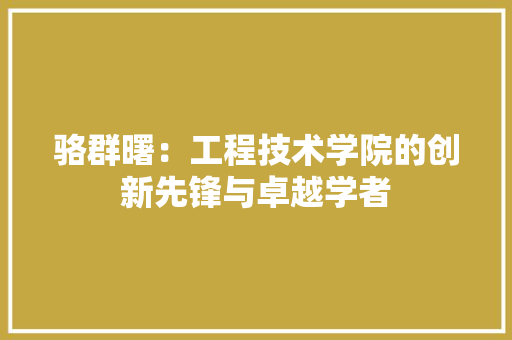 骆群曙：工程技术学院的创新先锋与卓越学者 室内设计