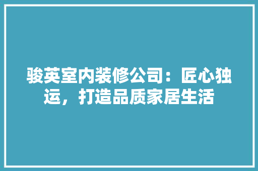 骏英室内装修公司：匠心独运，打造品质家居生活 室内设计