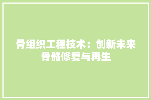 骨组织工程技术：创新未来骨骼修复与再生 室内设计