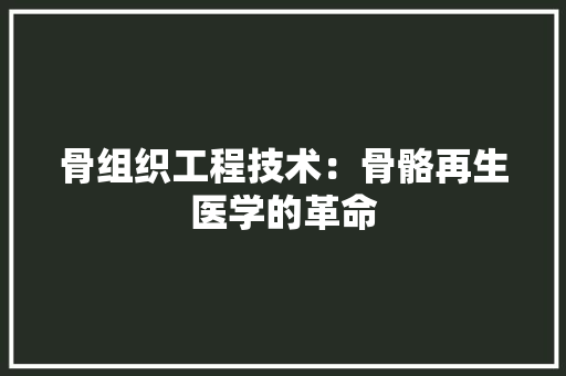 骨组织工程技术：骨骼再生医学的革命 室内设计