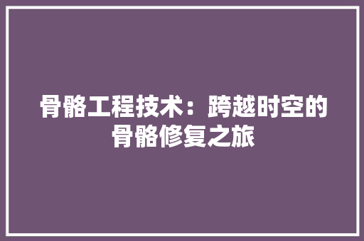 骨骼工程技术：跨越时空的骨骼修复之旅 室内设计