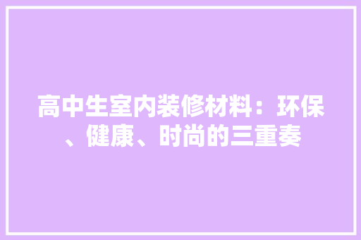 高中生室内装修材料：环保、健康、时尚的三重奏 室内设计