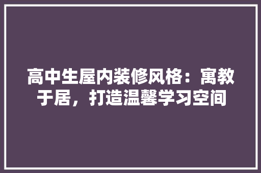 高中生屋内装修风格：寓教于居，打造温馨学习空间