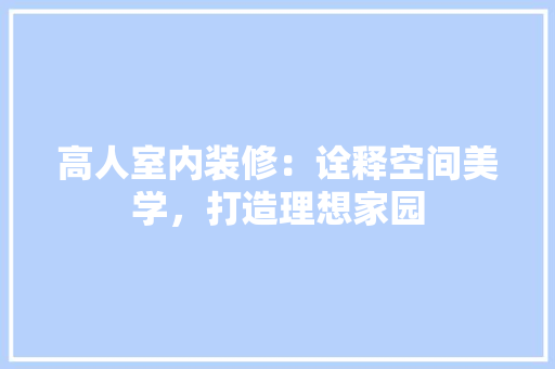 高人室内装修：诠释空间美学，打造理想家园