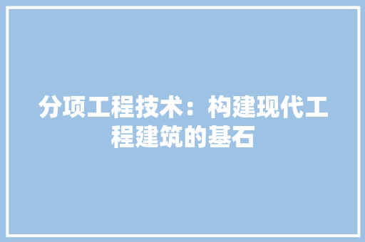 分项工程技术：构建现代工程建筑的基石 家居装修