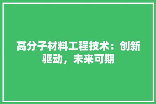 高分子材料工程技术：创新驱动，未来可期 室内设计