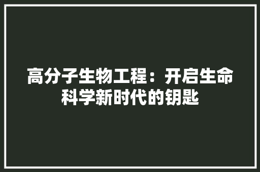 高分子生物工程：开启生命科学新时代的钥匙
